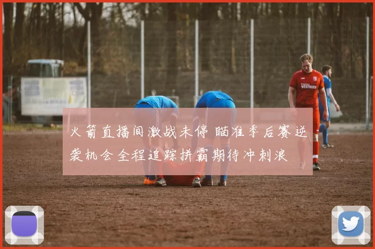 火箭直播间激战未停 瞄准季后赛逆袭机会全程追踪拼霸期待冲刺浪