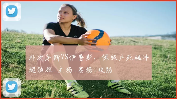 朴次茅斯VS伊普斯，保级户死磕冲超劲旅_主场_客场_攻防