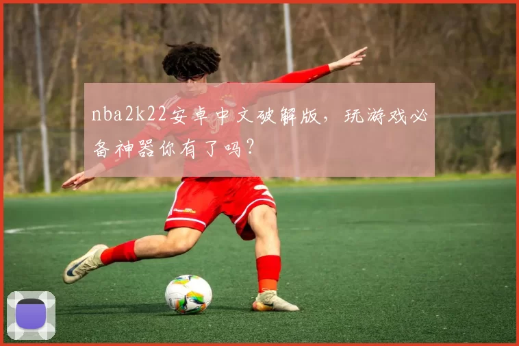 nba2k22安卓中文破解版，玩游戏必备神器你有了吗？
