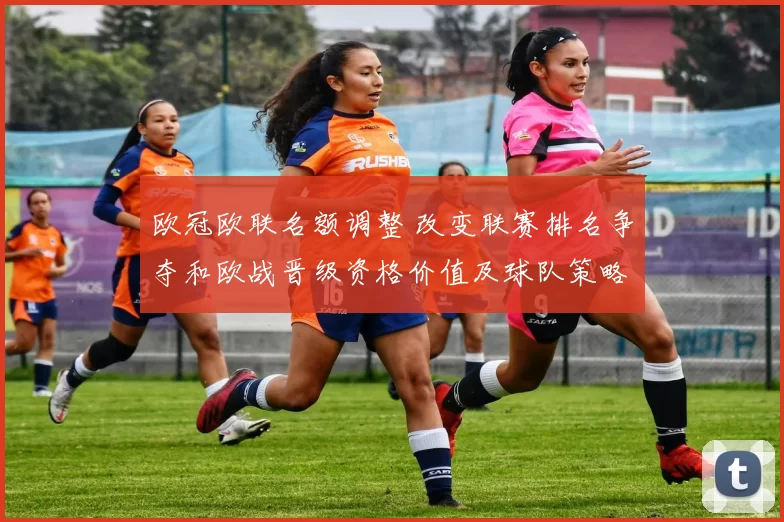 欧冠欧联名额调整 改变联赛排名争夺和欧战晋级资格价值及球队策略