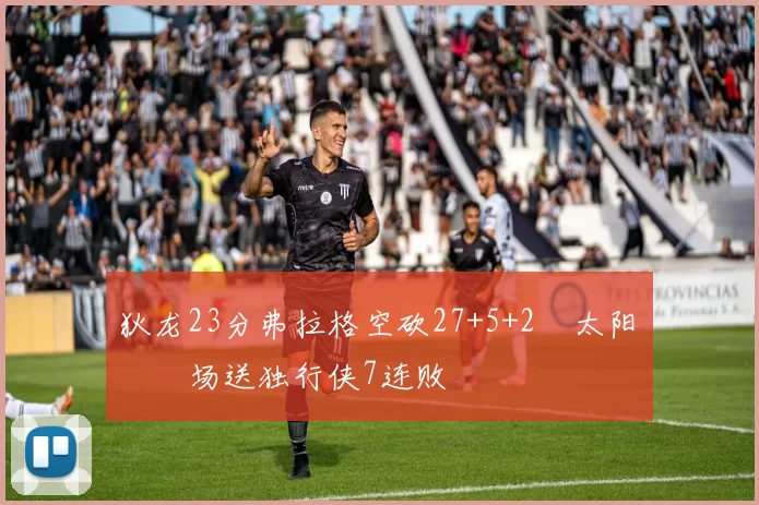 狄龙23分弗拉格空砍27+5+2 太阳主场送独行侠7连败