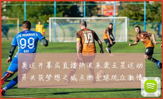 奥运开幕式直播热浪来袭五星运动员共筑梦想之城点燃全球观众激情