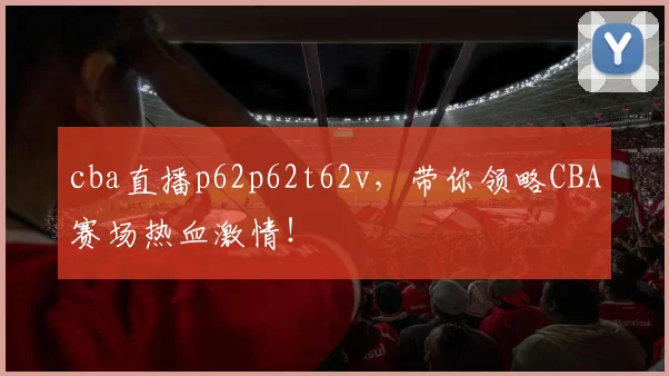 cba直播p62p62t62v，带你领略CBA赛场热血激情！