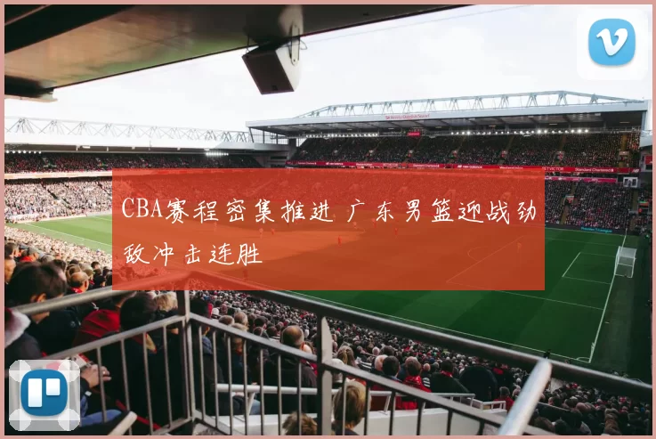 CBA赛程密集推进 广东男篮迎战劲敌冲击连胜