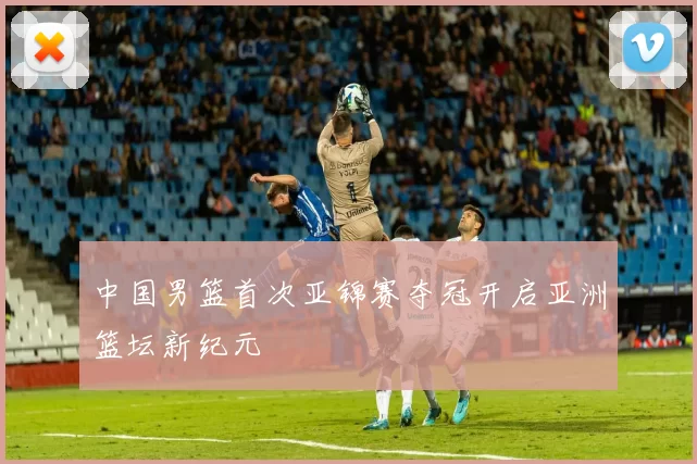 中国男篮首次亚锦赛夺冠开启亚洲篮坛新纪元