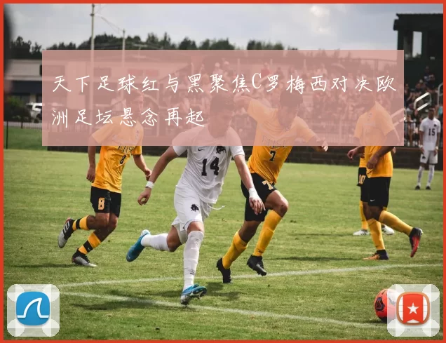 天下足球红与黑聚焦C罗梅西对决欧洲足坛悬念再起