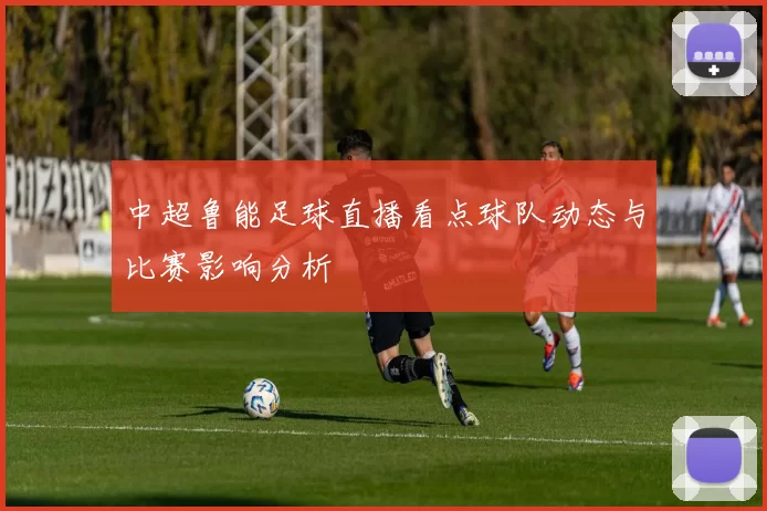 中超鲁能足球直播看点球队动态与比赛影响分析