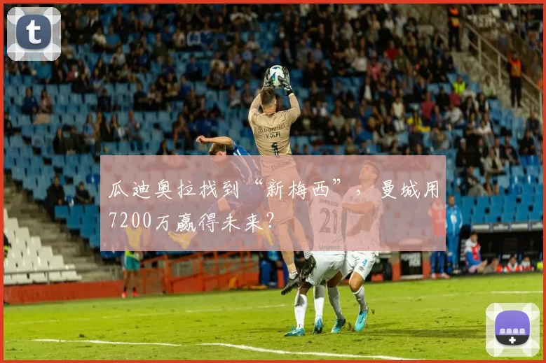 瓜迪奥拉找到“新梅西”，曼城用7200万赢得未来？