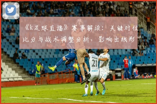 《k足球直播》赛事解读：关键对位比分与战术调整分析，影响出线形势与后续排程