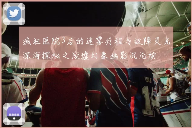 疯狂医院3后的迷雾疗程与故障灵光深海探秘之废墟幻象幽影沉沦续