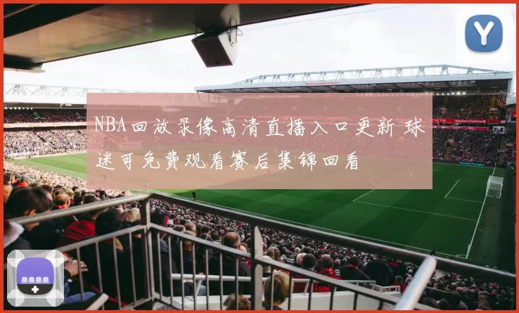 NBA回放录像高清直播入口更新 球迷可免费观看赛后集锦回看
