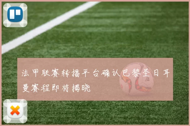 法甲联赛转播平台确认巴黎圣日耳曼赛程即将揭晓