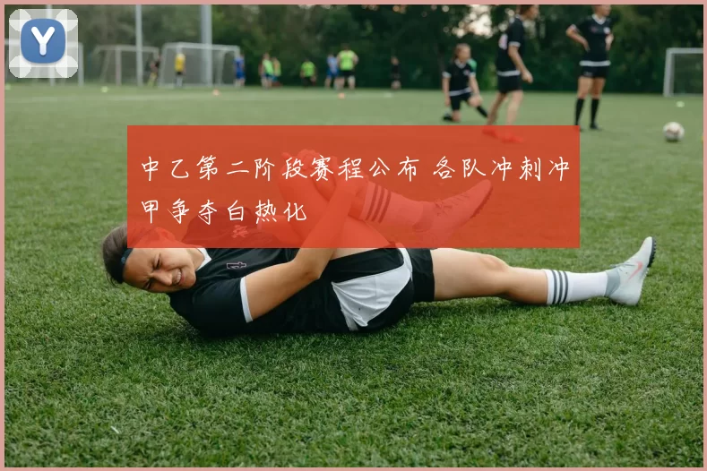 中乙第二阶段赛程公布 各队冲刺冲甲争夺白热化