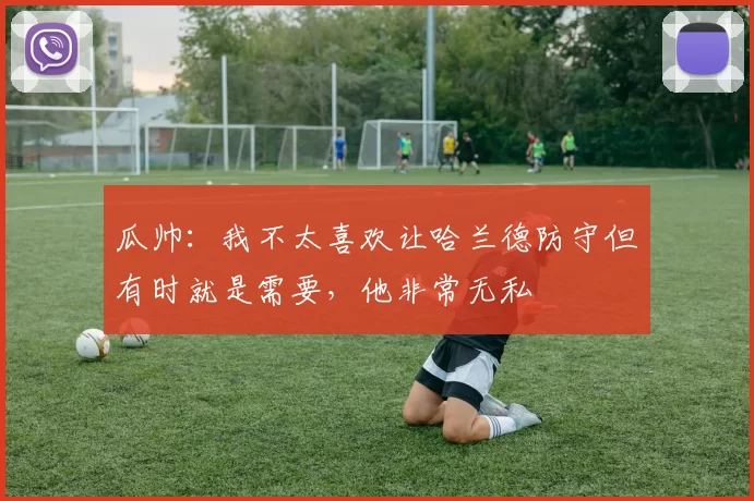 瓜帅：我不太喜欢让哈兰德防守但有时就是需要，他非常无私