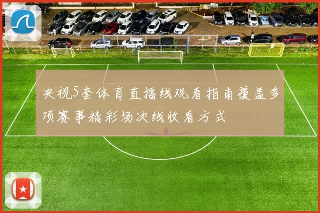 央视5套体育直播线观看指南覆盖多项赛事精彩场次线收看方式