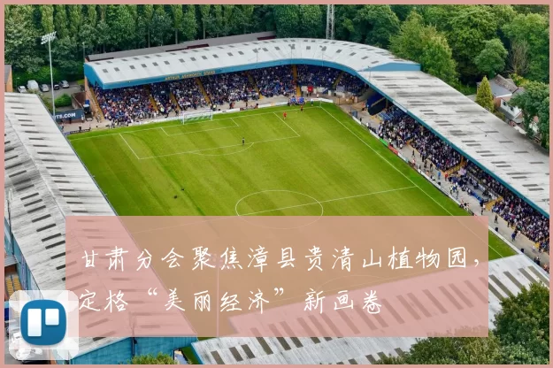 甘肃分会聚焦漳县贵清山植物园，定格“美丽经济”新画卷