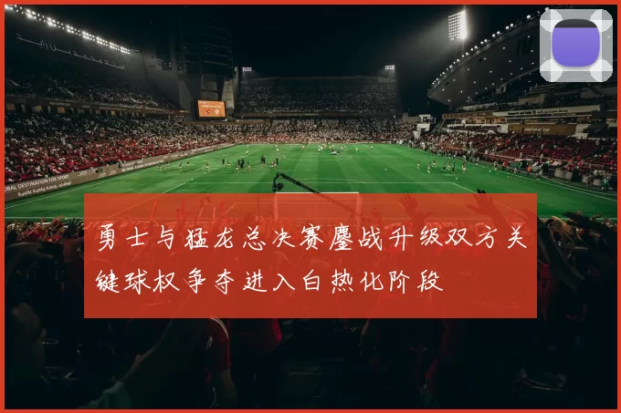 勇士与猛龙总决赛鏖战升级双方关键球权争夺进入白热化阶段