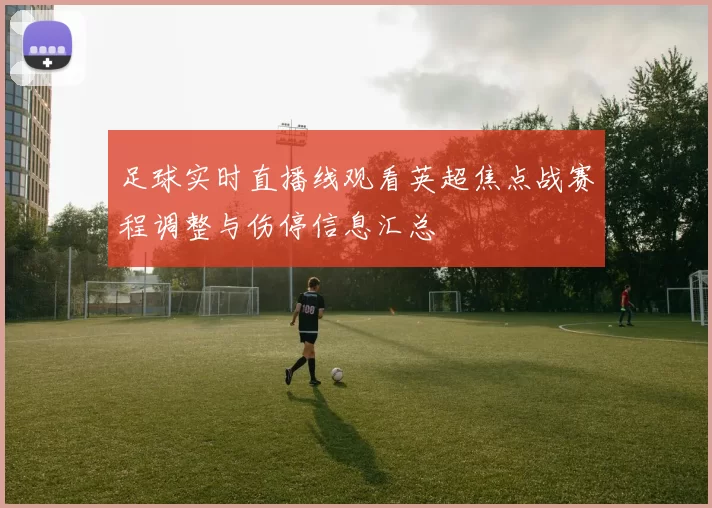 足球实时直播线观看英超焦点战赛程调整与伤停信息汇总