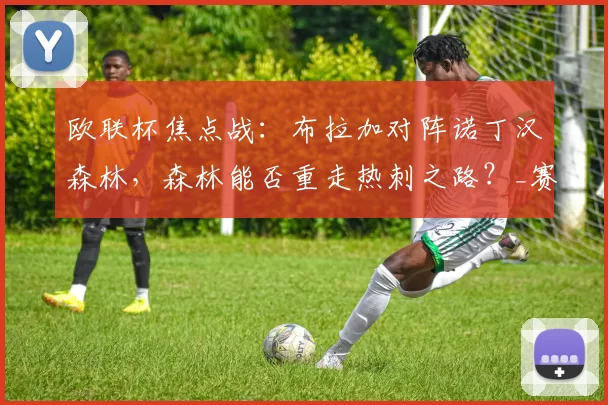 欧联杯焦点战：布拉加对阵诺丁汉森林，森林能否重走热刺之路？_赛季_英超_欧冠