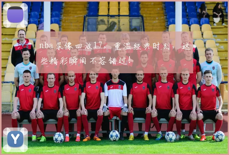 nba录像回放17，重温经典时刻，这些精彩瞬间不容错过！