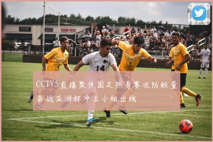 CCTV5直播聚焦国足热身赛攻防较量备战亚洲杯冲击小组出线