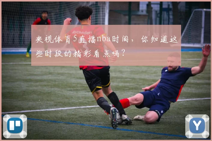 央视体育5直播nba时间，你知道这些时段的精彩看点吗？