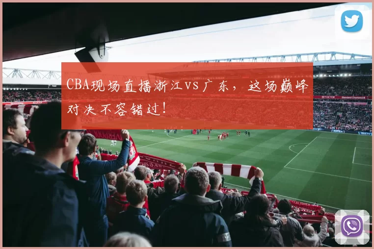 CBA现场直播浙江vs广东，这场巅峰对决不容错过！