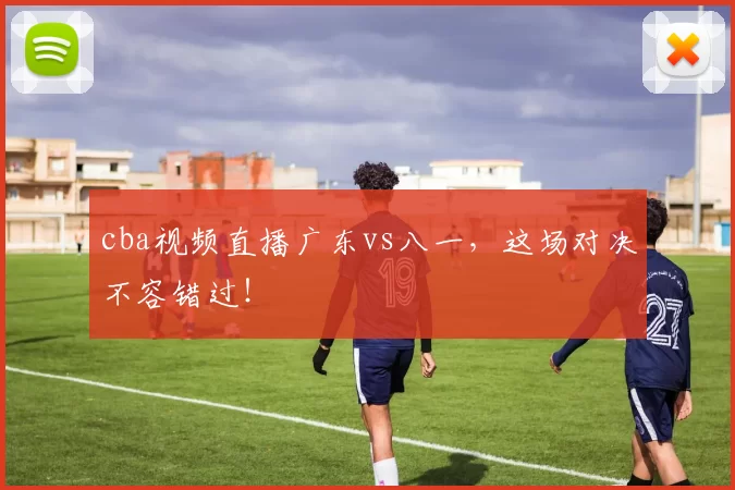 cba视频直播广东vs八一，这场对决不容错过！