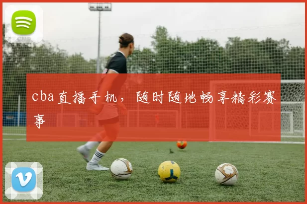 cba直播手机，随时随地畅享精彩赛事