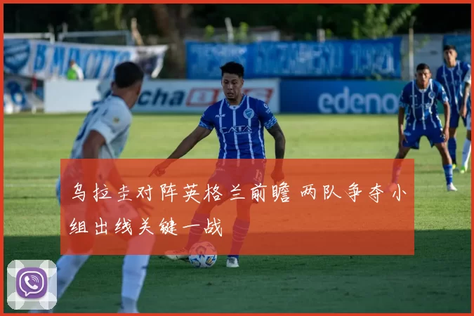 乌拉圭对阵英格兰前瞻 两队争夺小组出线关键一战