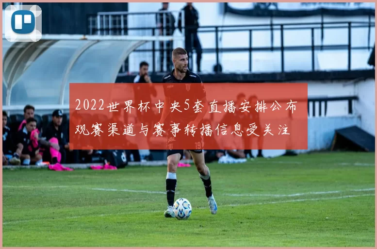 2022世界杯中央5套直播安排公布 观赛渠道与赛事转播信息受关注