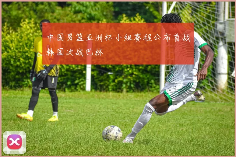 中国男篮亚洲杯小组赛程公布首战韩国次战巴林