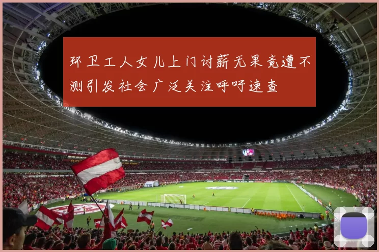 环卫工人女儿上门讨薪无果竟遭不测引发社会广泛关注呼吁速查