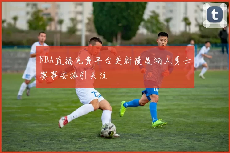 NBA直播免费平台更新覆盖湖人勇士赛事安排引关注