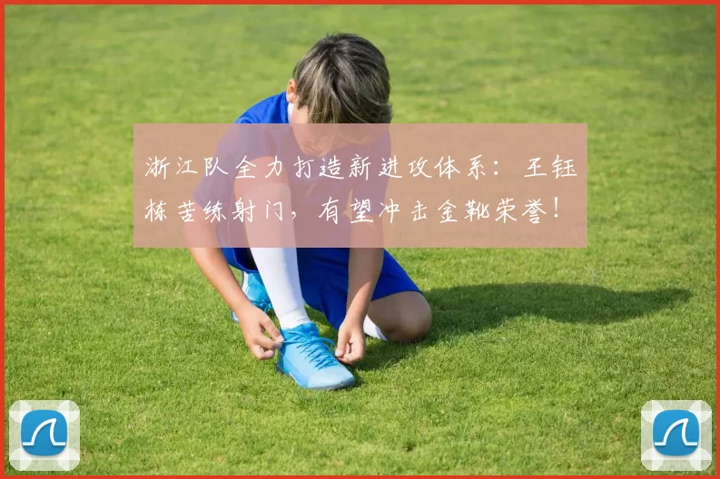 浙江队全力打造新进攻体系:王钰栋苦练射门,有望冲击金靴荣誉!_赛季_进球_助攻